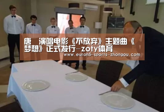唐湧演唱电影《不放弃》主题曲《梦想》正式发行-zoty体育(图4) 中欧体育官网