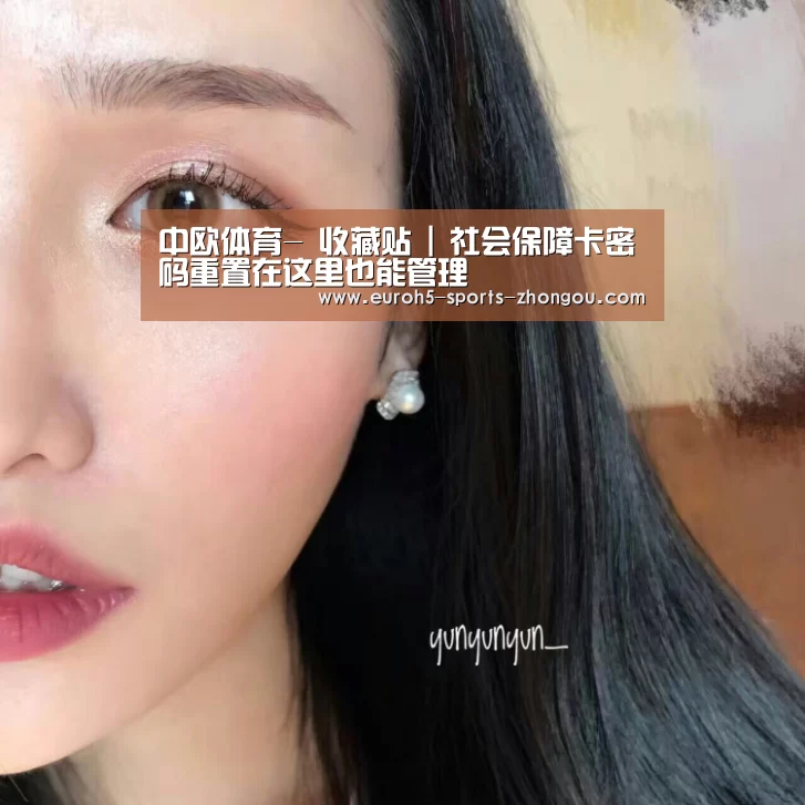 中欧体育-
收藏贴 | 社会保障卡密码重置在这里也能管理(图1) 中欧体育