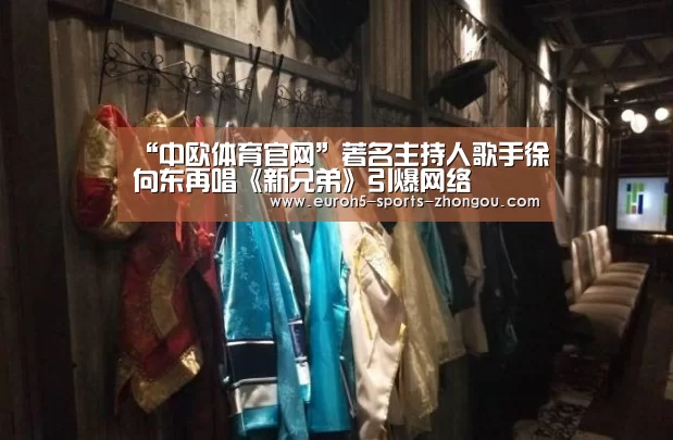 “中欧体育官网”著名主持人歌手徐向东再唱《新兄弟》引爆网络(图1) zoty体育