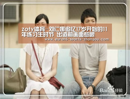 zoty体育-刘仁娜追忆17岁开始的11年练习生时节 出道前画面惹眼(图3) 中欧体育平台