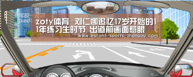 zoty体育-刘仁娜追忆17岁开始的11年练习生时节 出道前画面惹眼(图2) zoty体育