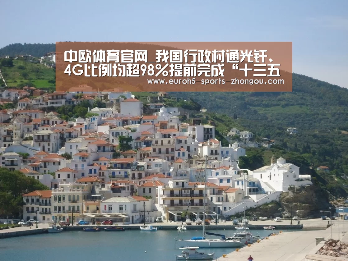 中欧体育官网_我国行政村通光纤、4G比例均超98%提前完成“十三五”规划目标(图1) 中欧体育