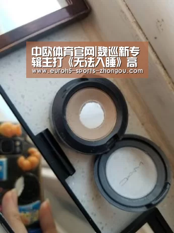 中欧体育官网|魏巡新专辑主打《无法入睡》高燃上线 国际化制作展实力(图3) 中欧体育