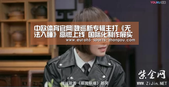 中欧体育官网|魏巡新专辑主打《无法入睡》高燃上线 国际化制作展实力(图2) zoty体育