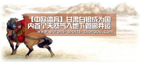 【中欧体育】甘肃白银成为国内首个天然气入地下管廊并运营的城市(图1) zoty体育