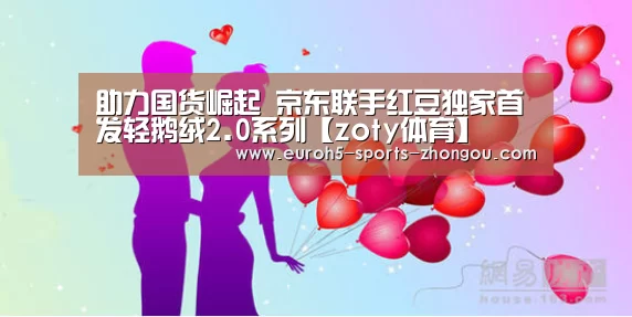 助力国货崛起 京东联手红豆独家首发轻鹅绒2.0系列【zoty体育】(图2) zoty体育