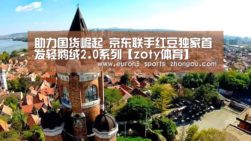 助力国货崛起 京东联手红豆独家首发轻鹅绒2.0系列【zoty体育】(图3) 中欧体育