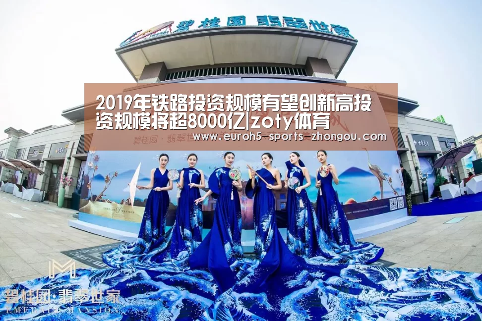 2019年铁路投资规模有望创新高投资规模将超8000亿|zoty体育(图1) 中欧体育