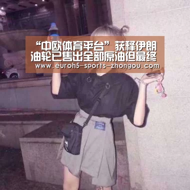 “中欧体育平台”获释伊朗油轮已售出全部原油但最终目的地仍不明(图1) 中欧体育平台